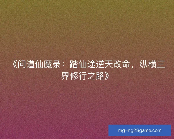 《问道仙魔录：踏仙途逆天改命，纵横三界修行之路》