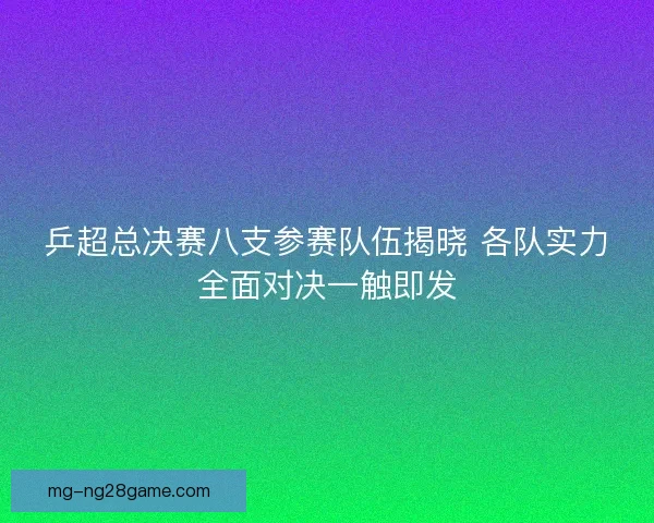 乒超总决赛八支参赛队伍揭晓 各队实力全面对决一触即发