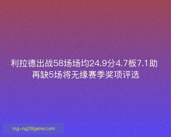 利拉德出战58场场均24.9分4.7板7.1助 再缺5场将无缘赛季奖项评选