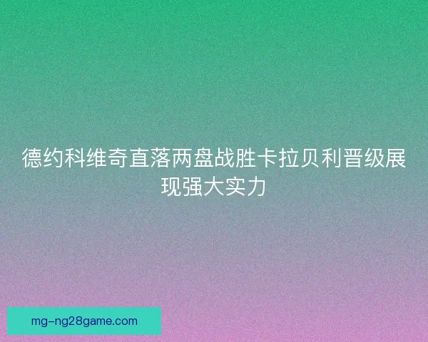 德约科维奇直落两盘战胜卡拉贝利晋级展现强大实力