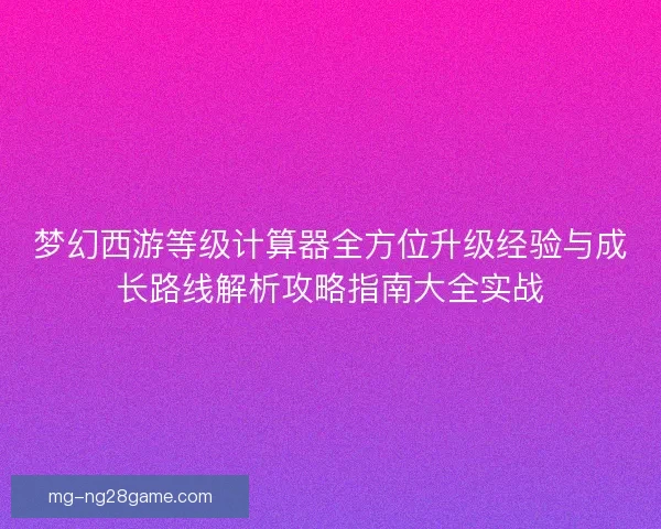 梦幻西游等级计算器全方位升级经验与成长路线解析攻略指南大全实战