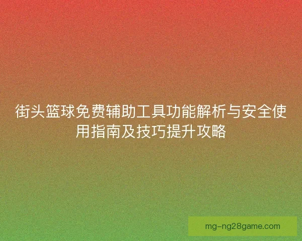 街头篮球免费辅助工具功能解析与安全使用指南及技巧提升攻略