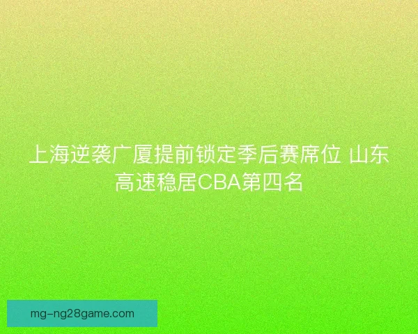 上海逆袭广厦提前锁定季后赛席位 山东高速稳居CBA第四名