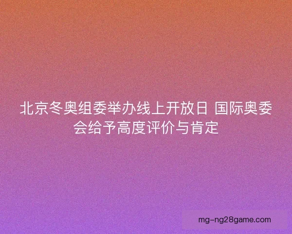 北京冬奥组委举办线上开放日 国际奥委会给予高度评价与肯定