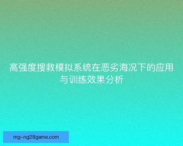 高强度搜救模拟系统在恶劣海况下的应用与训练效果分析 高强度搜救模拟系统在恶劣海况下的应用与训练效果分析