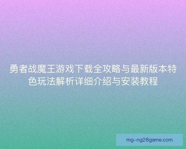 勇者战魔王游戏下载全攻略与最新版本特色玩法解析详细介绍与安装教程