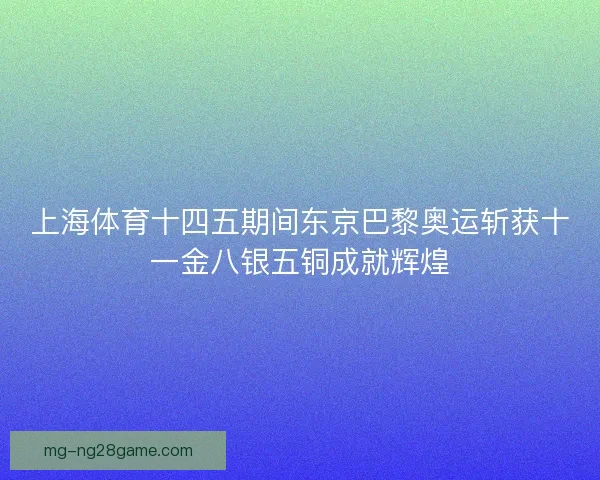 上海体育十四五期间东京巴黎奥运斩获十一金八银五铜成就辉煌