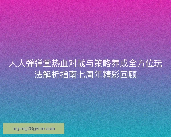 人人弹弹堂热血对战与策略养成全方位玩法解析指南七周年精彩回顾