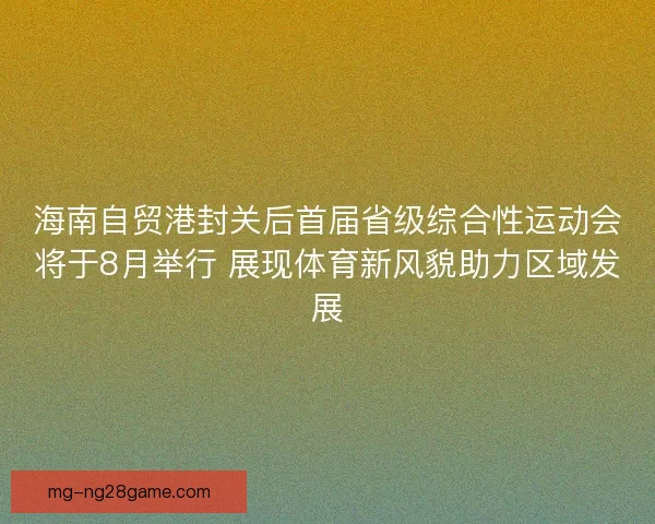 海南自贸港封关后首届省级综合性运动会将于8月举行 展现体育新风貌助力区域发展 海南自贸港封关后首届省级综合性运动会将于8月举行 展现体育新风貌助力区域发展