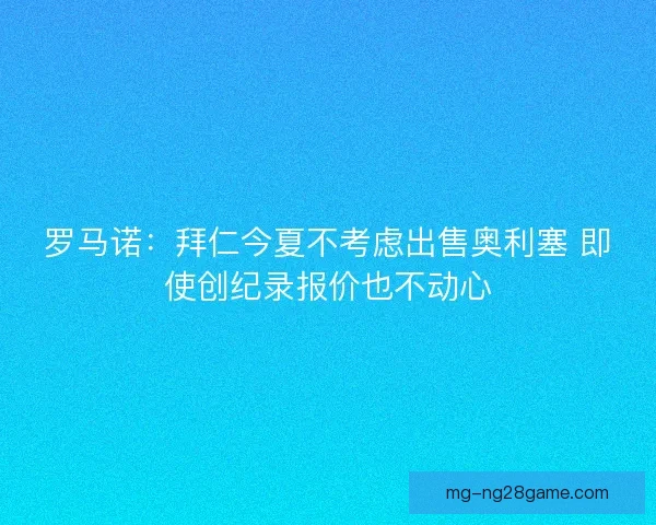 罗马诺:拜仁今夏不考虑出售奥利塞 即使创纪录报价也不动心 罗马诺:拜仁今夏不考虑出售奥利塞 即使创纪录报价也不动心