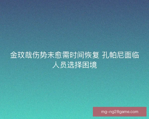 金玟哉伤势未愈需时间恢复 孔帕尼面临人员选择困境