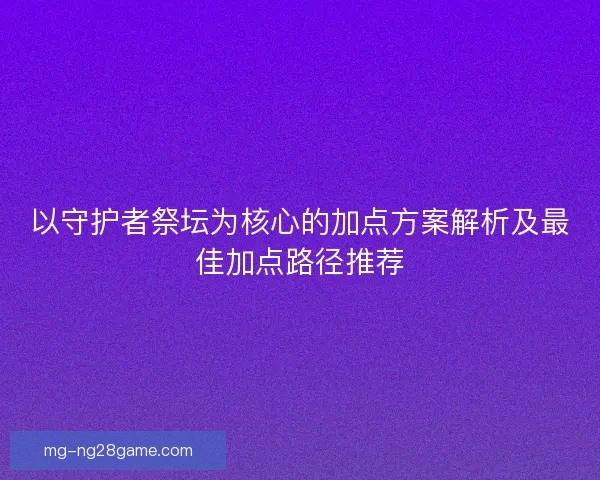 以守护者祭坛为核心的加点方案解析及最佳加点路径推荐 以守护者祭坛为核心的加点方案解析及最佳加点路径推荐