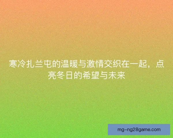 寒冷扎兰屯的温暖与激情交织在一起，点亮冬日的希望与未来