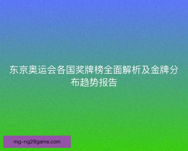 东京奥运会各国奖牌榜全面解析及金牌分布趋势报告
