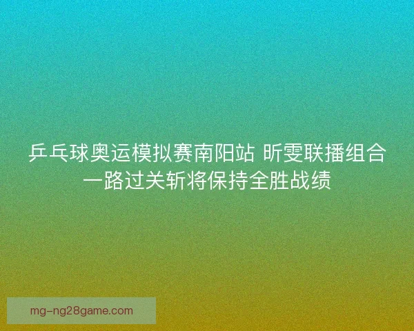 乒乓球奥运模拟赛南阳站 昕雯联播组合一路过关斩将保持全胜战绩