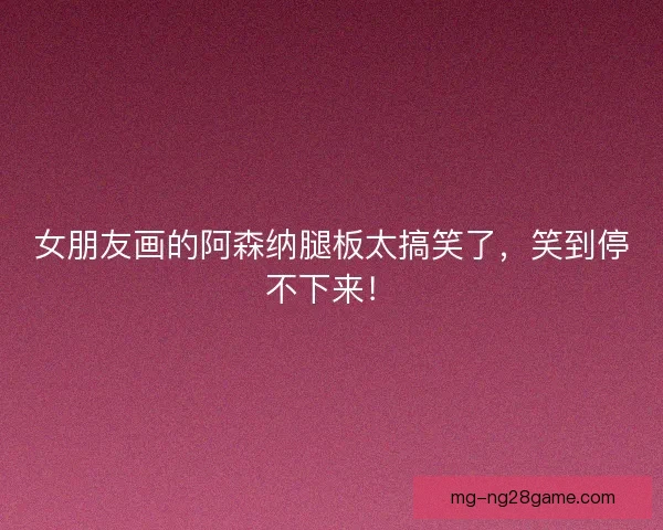 女朋友画的阿森纳腿板太搞笑了，笑到停不下来！
