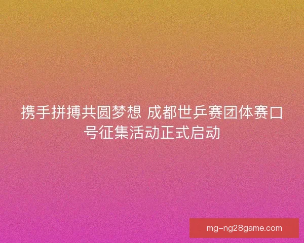 携手拼搏共圆梦想 成都世乒赛团体赛口号征集活动正式启动